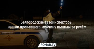 Белгородские автоинспекторы нашли пропавшего мужчину пьяным за рулём