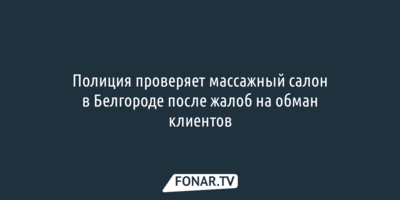 Полиция проверяет массажный салон в Белгороде после жалоб на обман клиентов