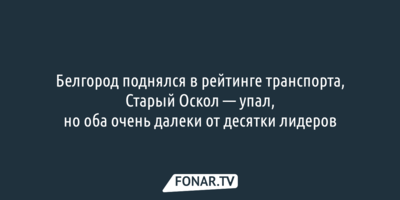 Белгород поднялся в рейтинге транспорта, Старый Оскол — упал, но оба очень далеки от десятки лидеров 