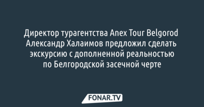 Белгородец предложил сделать экскурсию с дополненной реальностью по Белгородской засечной черте