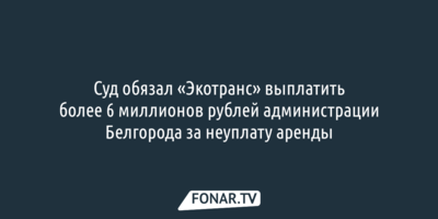 Суд обязал «Экотранс» выплатить более 6 миллионов рублей администрации Белгорода за неуплату аренды