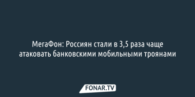 МегаФон: Россиян стали в 3,5 раза чаще атаковать банковскими мобильными троянами