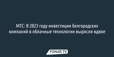 МТС: В 2023 году инвестиции белгородских компаний в облачные технологии выросли вдвое