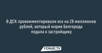В ДСК прокомментировали иск на 28 миллионов рублей, который мэрия Белгорода подала к застройщику