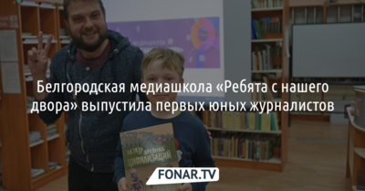 Белгородская медиашкола «Ребята с нашего двора» выпустила первых юных журналистов