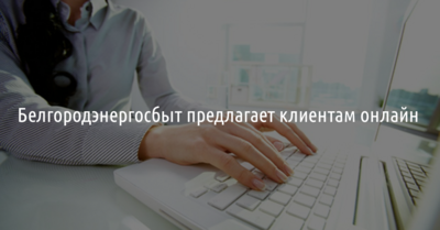 Белгородэнергосбыт предлагает клиентам онлайн
