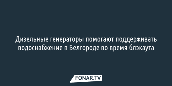 Генераторы помогают поддерживать водоснабжение в Белгороде во время блэкаута