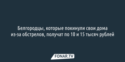 Белгородцы, которые покинули свои дома из-за обстрелов, получат по 10 и 15 тысяч рублей