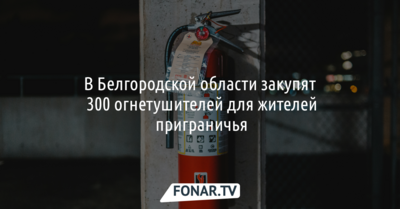 В Белгородской области закупят 300 огнетушителей для жителей приграничья