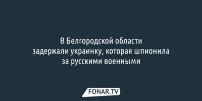 ФСБ: В Белгородской области задержали украинку, которая шпионила за русскими военными