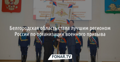Белгородская область стала лучшим регионом России по организации военного призыва