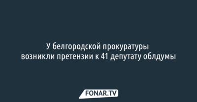 У белгородской прокуратуры возникли претензии к 41 депутату облдумы