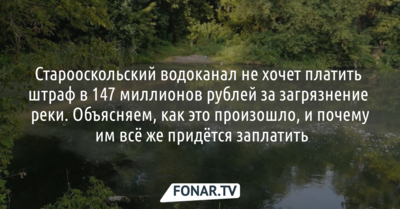Старооскольский водоканал не хочет платить  штраф в 147 миллионов рублей за загрязнение  реки. Объясняем, как это произошло, и почему  им всё же придётся заплатить