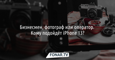 Бизнесмен, фотограф или оператор. Кому подойдёт iPhone 13?*