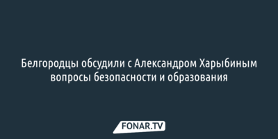Белгородцы обсудили с Александром Харыбиным вопросы безопасности и образования