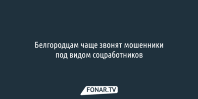 Белгородцам чаще звонят мошенники под видом соцработников