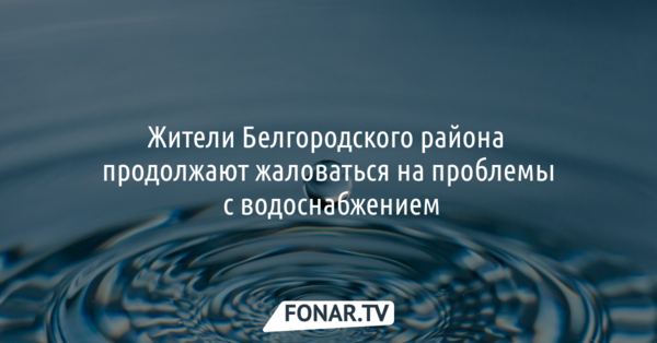 Жители Белгородского района продолжают жаловаться на проблемы с водоснабжением