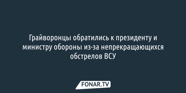 Грайворонцы обратились к президенту и министру обороны из-за непрекращающихся обстрелов ВСУ