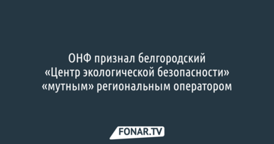 ОНФ признал белгородский «Центр экологической безопасности» «мутным» региональным оператором