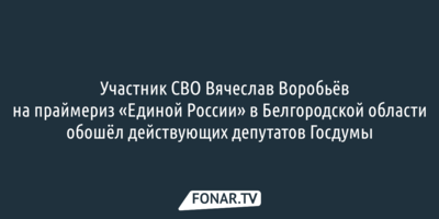 ​Участник СВО Вячеслав Воробьёв на праймериз «Единой России» в Белгородской области обошёл действующих депутатов Госдумы