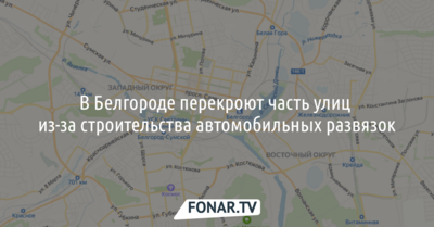 В Белгороде перекроют часть улиц из-за строительства автомобильных развязок [карта]