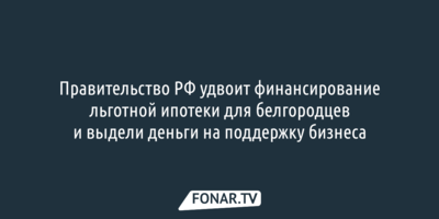 Правительство РФ удвоит финансирование льготной ипотеки для белгородцев и выделит деньги на поддержку бизнеса