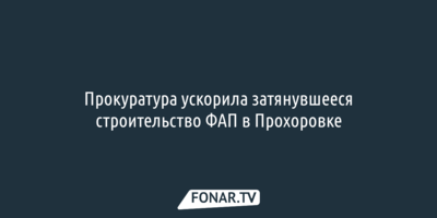 Прокуратура ускорила затянувшееся строительство ФАП в Прохоровке