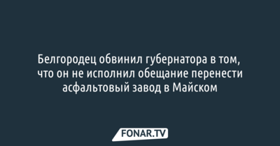 Белгородец обвинил губернатора в том, что что он не исполнил обещание перенести асфальтовый завод