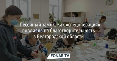 ​Песочный замок. Как «спецоперация на Украине» повлияла на благотворительность в Белгородской области