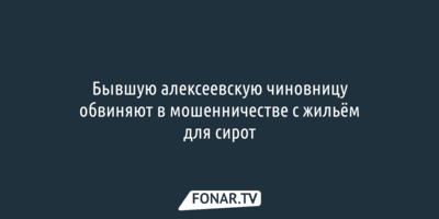 Бывшую алексеевскую чиновницу обвиняют в мошенничестве с жильём для сирот