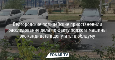 Белгородские полицейские приостановили расследование дела по факту поджога машины экс-кандидата в депутаты в облдуму