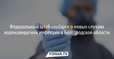 Федеральный штаб сообщил о 32 новых случаях коронавирусной инфекции в Белгородской области