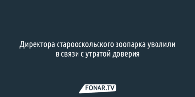 Директора старооскольского зоопарка уволили в связи с утратой доверия