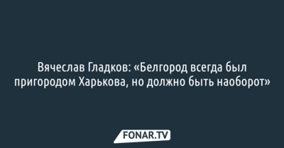 Вячеслав Гладков: «Белгород всегда был пригородом Харькова, но должно быть наоборот»