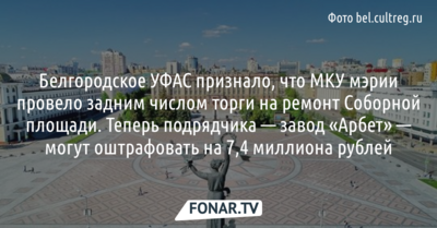 Белгородское УФАС признало, что МКУ мэрии провело задним числом торги на ремонт Соборной площади. Теперь подрядчика — завод «Арбет» — могут оштрафовать на 7,4 миллиона рублей