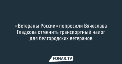 «Ветераны России» попросили Вячеслава Гладкова отменить транспортный налог для белгородских ветеранов