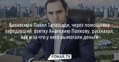 Бизнесмен Павел Тапашиди, через помощника передавший взятку Анатолию Попкову, рассказал​, как и за что у него вымогали деньги