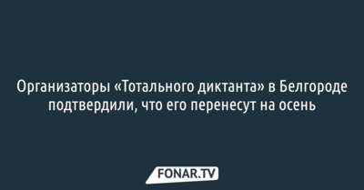 Организаторы «Тотального диктанта» в Белгороде подтвердили, что его перенесут на осень