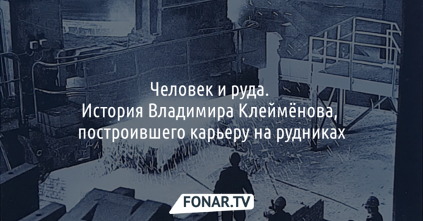 Человек и руда. История белгородца Владимира Клеймёнова, построившего карьеру на рудниках