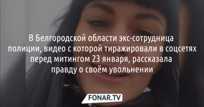 В Белгородской области экс-сотрудница полиции, видео с которой тиражировали в соцсетях перед митингом 23 января, рассказала о своём увольнении
