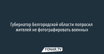 Белгородский губернатор попросил не фотографировать военных