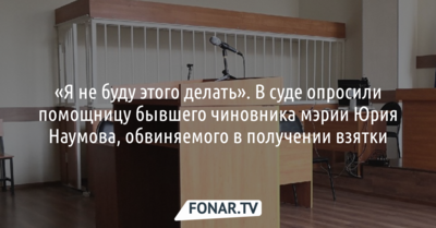 «Я не буду этого делать». ​В суде допросили помощницу бывшего чиновника мэрии Белгорода Юрия Наумова, обвиняемого в получении взятки