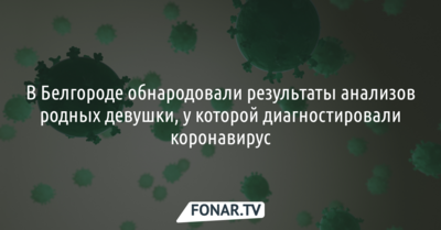 В Белгороде обнародовали результаты анализов родных девушки, у которой диагностировали коронавирус