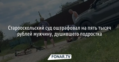  Старооскольский суд оштрафовал на 5 тысяч рублей мужчину, душившего подростка