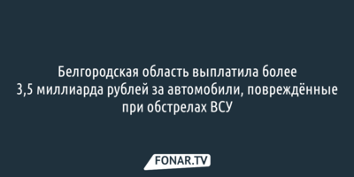Белгородская область выплатила более 3,5 миллиарда рублей за автомобили, повреждённые при обстрелах ВСУ