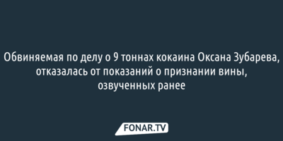 Обвиняемая по делу о 9 тоннах кокаина Оксана Зубарева, отказалась от показаний о признании вины, озвученных ранее 