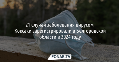 21 случай заболевания вирусом Коксаки зарегистрировали в Белгородской области в 2024 году