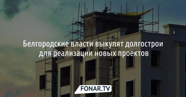 Белгородские власти готовы выкупать долгострои для новых строек