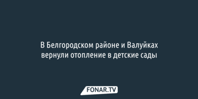 В Белгородском районе и Валуйках вернули отопление в детские сады