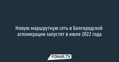 Новую маршрутную сеть в Белгородской агломерации запустят в июле 2022 года